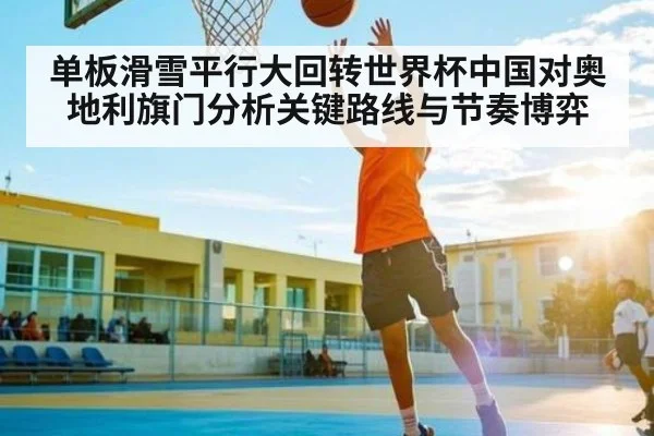 单板滑雪平行大回转世界杯中国对奥地利旗门分析关键路线与节奏博弈