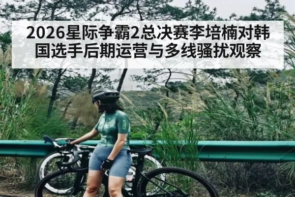 2026星际争霸2总决赛李培楠对韩国选手后期运营与多线骚扰观察